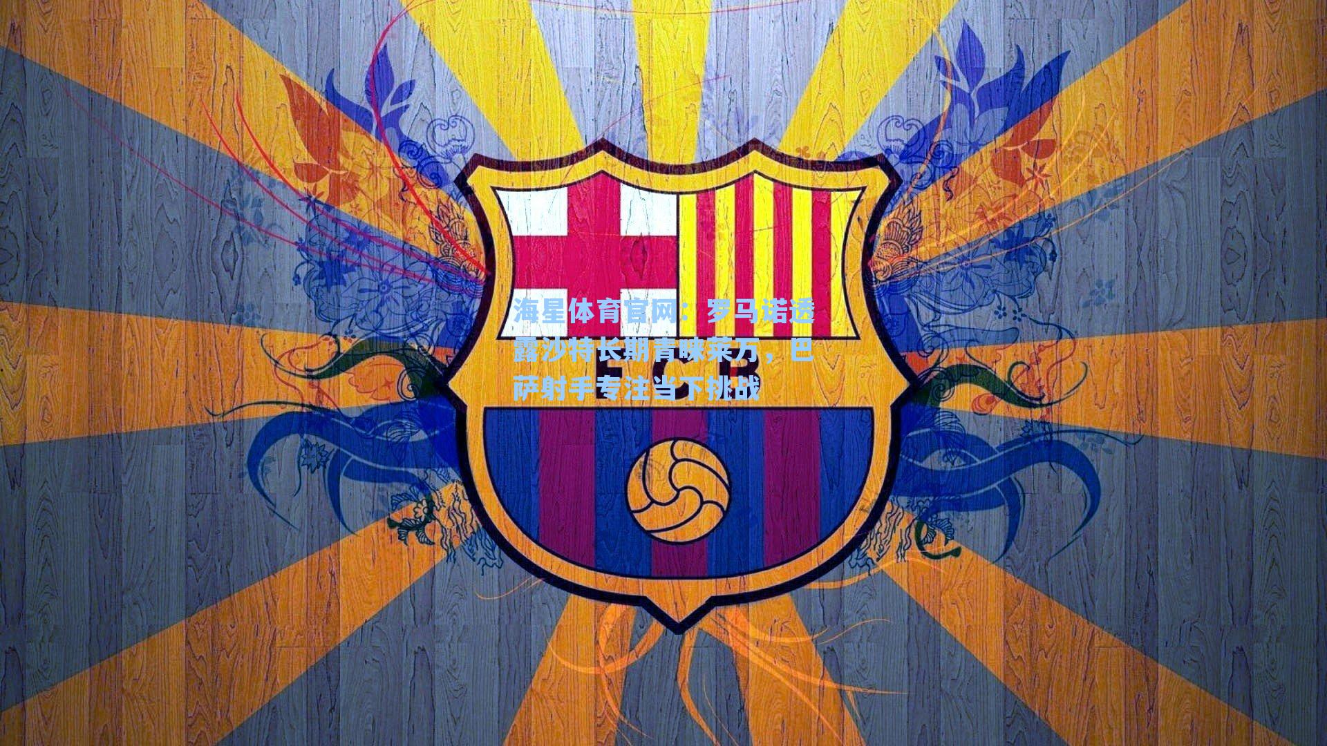 海星体育官网：罗马诺透露沙特长期青睐莱万，巴萨射手专注当下挑战