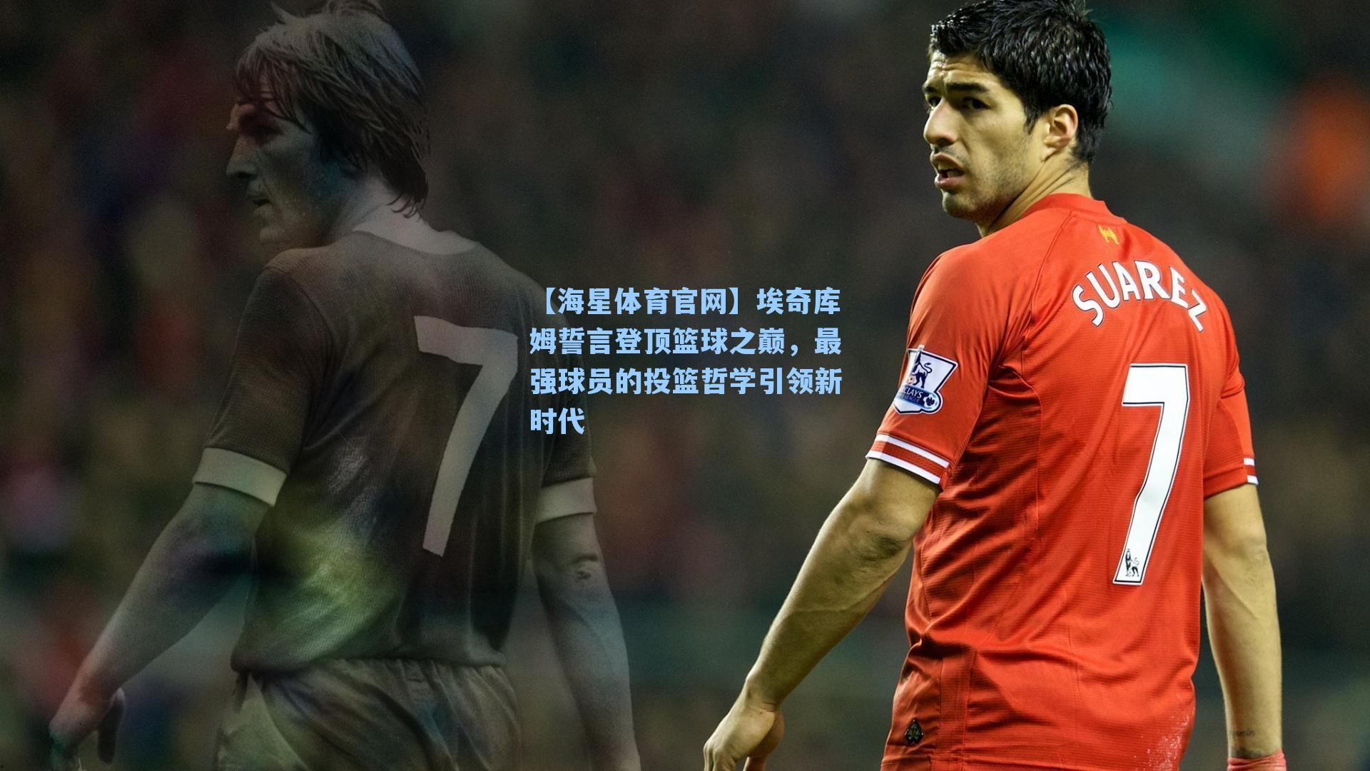 埃奇库姆誓言登顶篮球之巅，最强球员的投篮哲学引领新时代