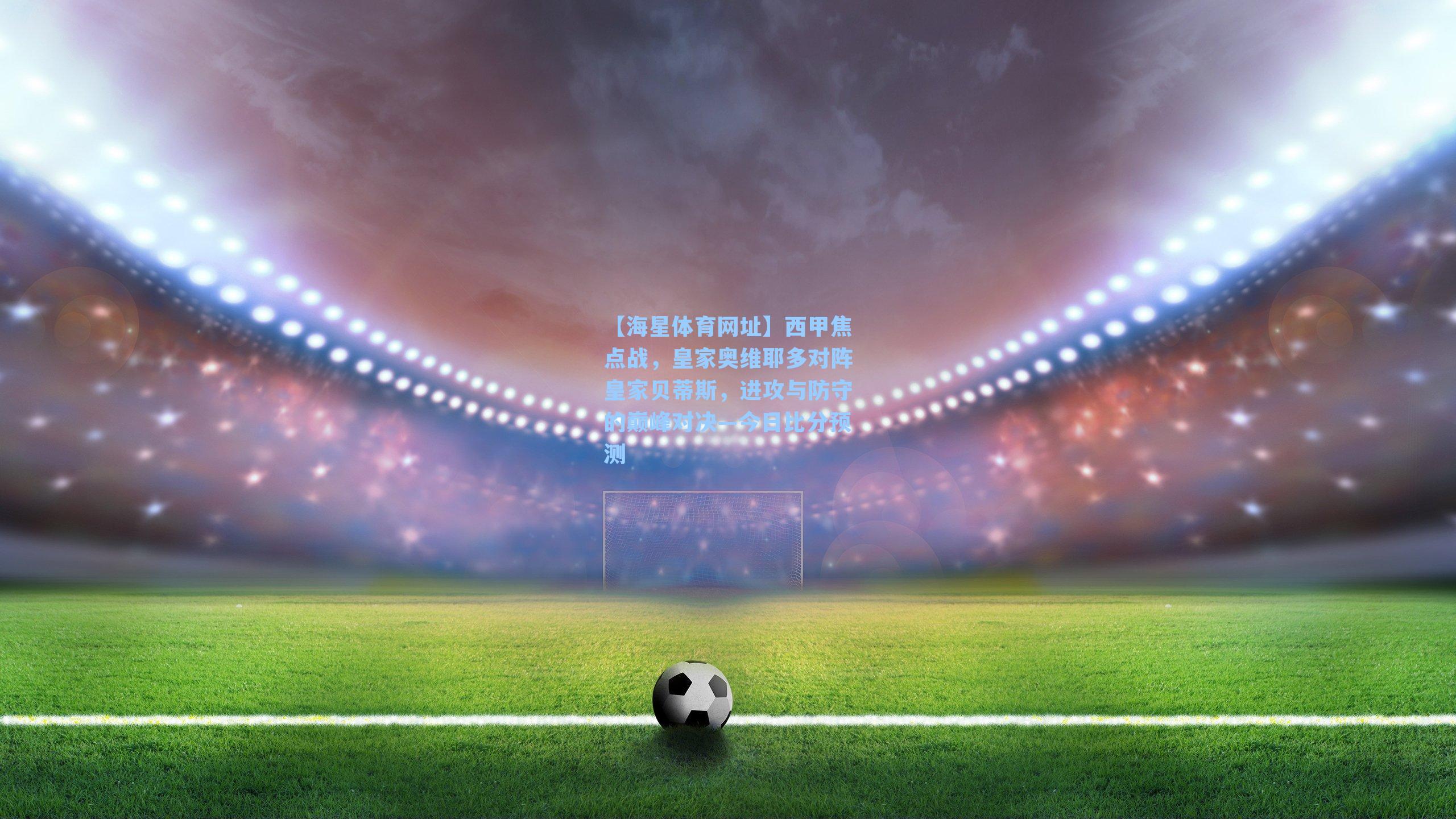 西甲焦点战，皇家奥维耶多对阵皇家贝蒂斯，进攻与防守的巅峰对决—今日比分预测