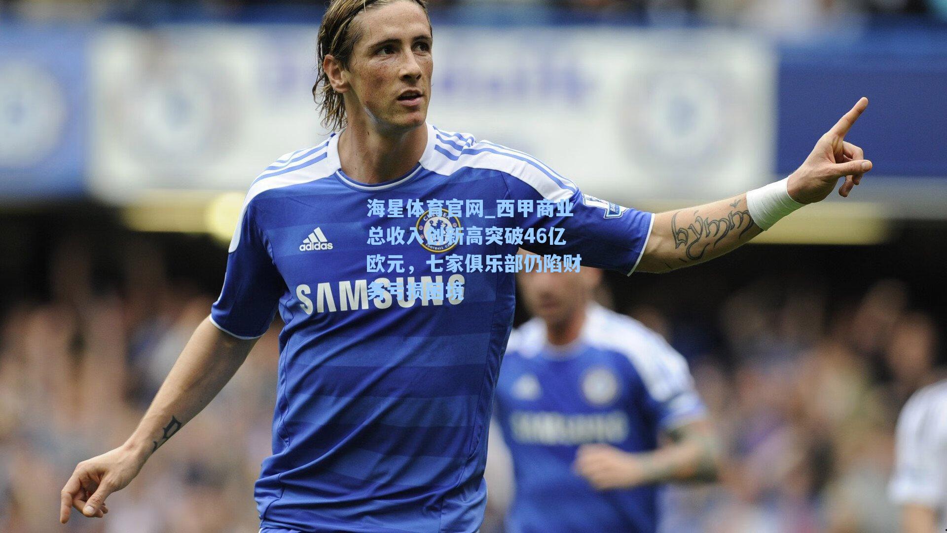 西甲商业总收入创新高突破46亿欧元，七家俱乐部仍陷财务亏损困境