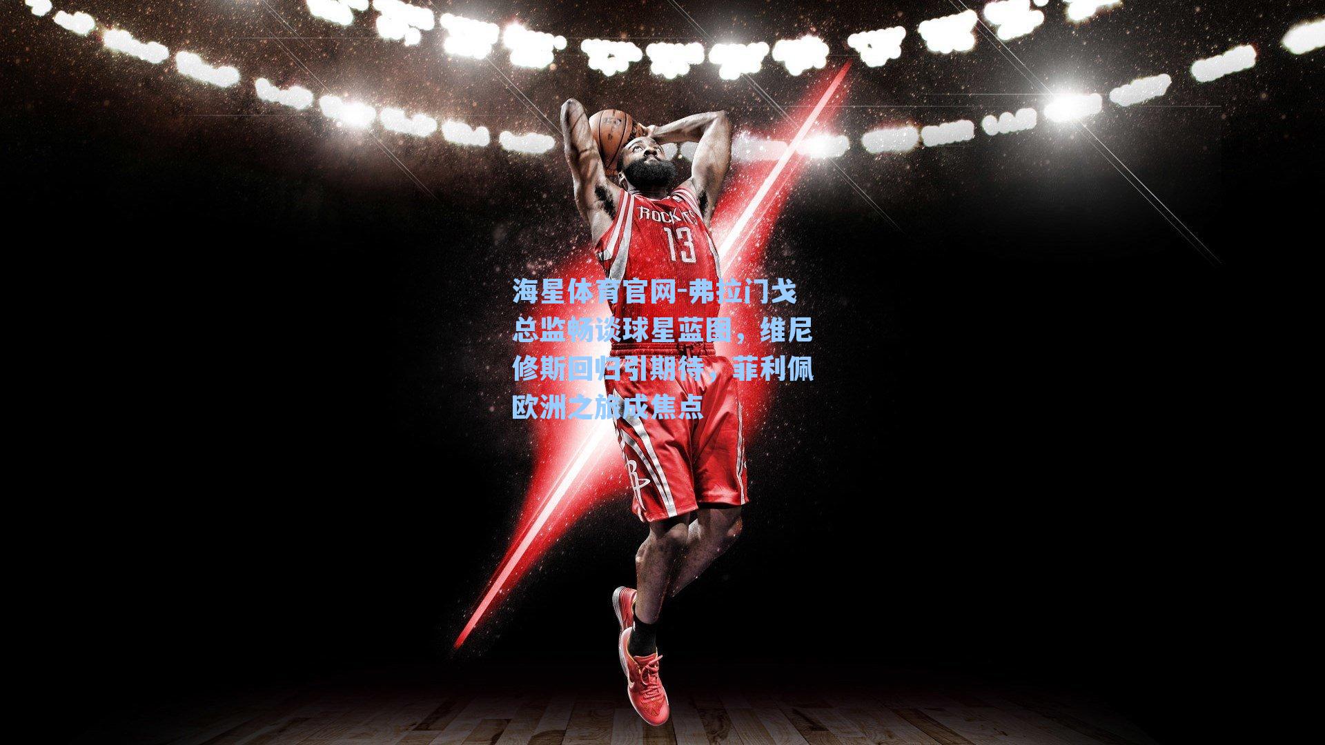 弗拉门戈总监畅谈球星蓝图，维尼修斯回归引期待，菲利佩欧洲之旅成焦点