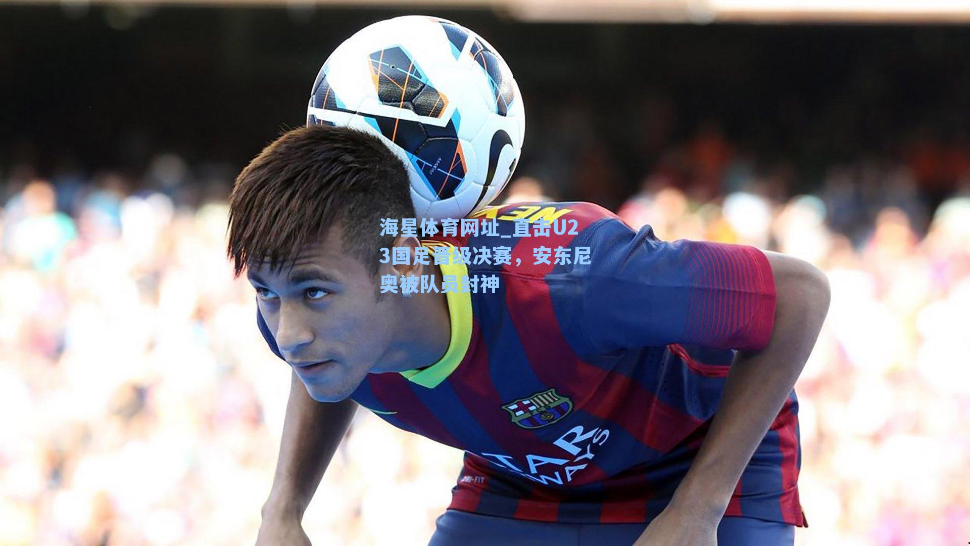 海星体育网址_直击U23国足晋级决赛，安东尼奥被队员封神