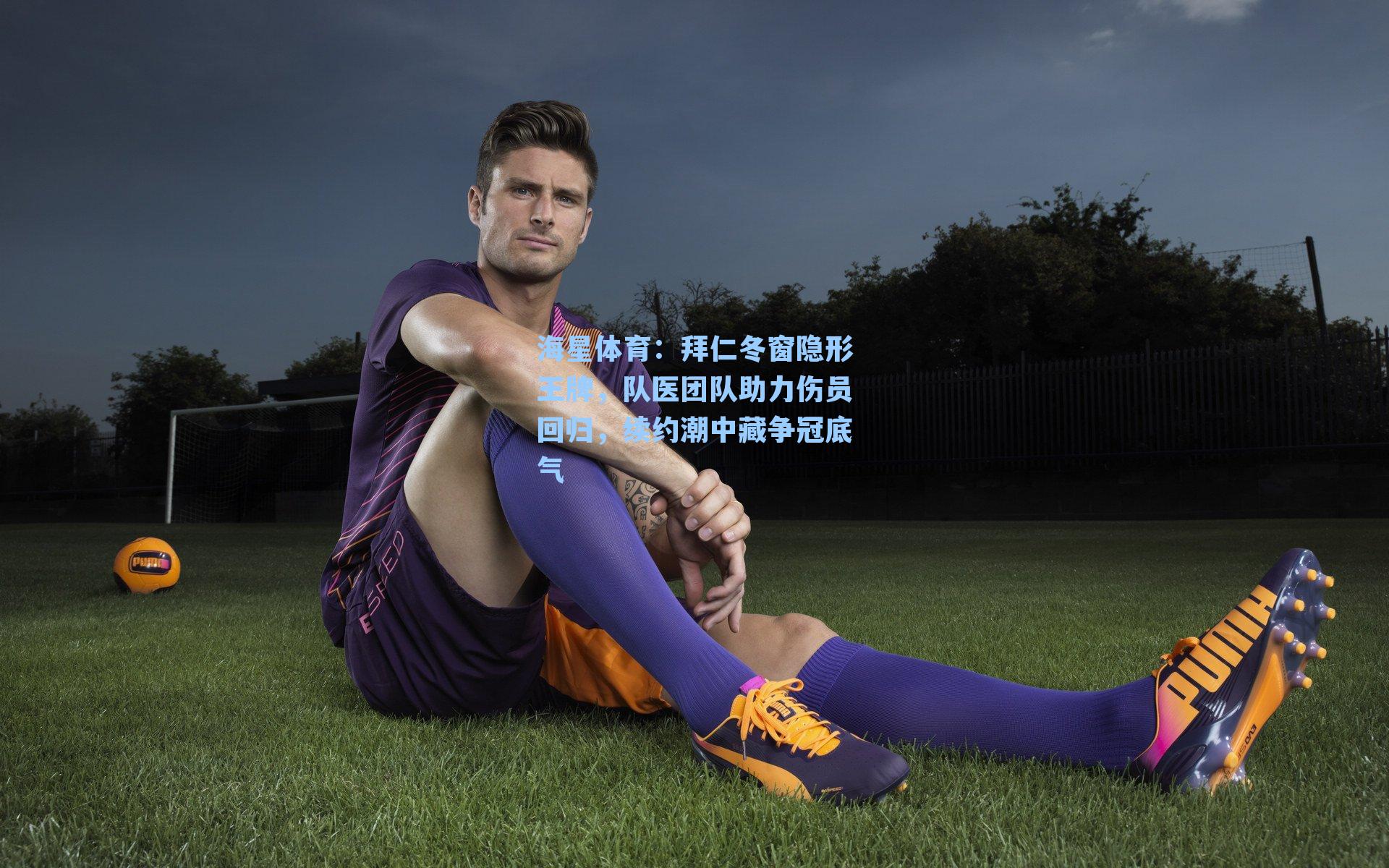 海星体育：拜仁冬窗隐形王牌，队医团队助力伤员回归，续约潮中藏争冠底气