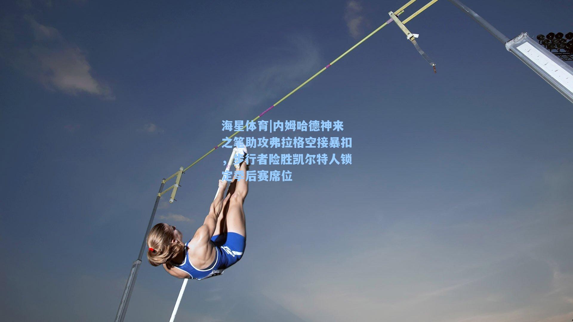 海星体育|内姆哈德神来之笔助攻弗拉格空接暴扣，步行者险胜凯尔特人锁定季后赛席位