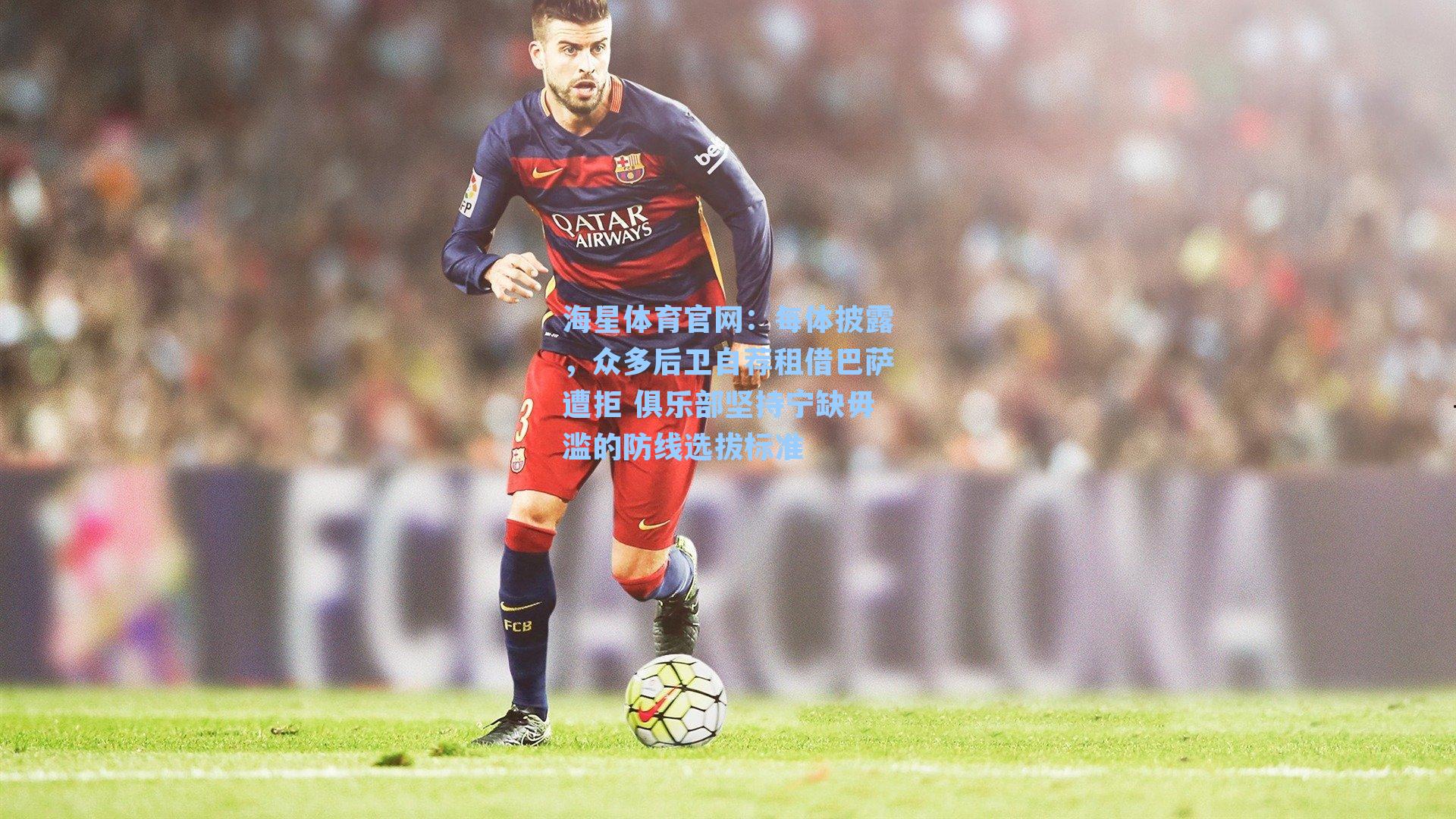 每体披露，众多后卫自荐租借巴萨遭拒 俱乐部坚持宁缺毋滥的防线选拔标准