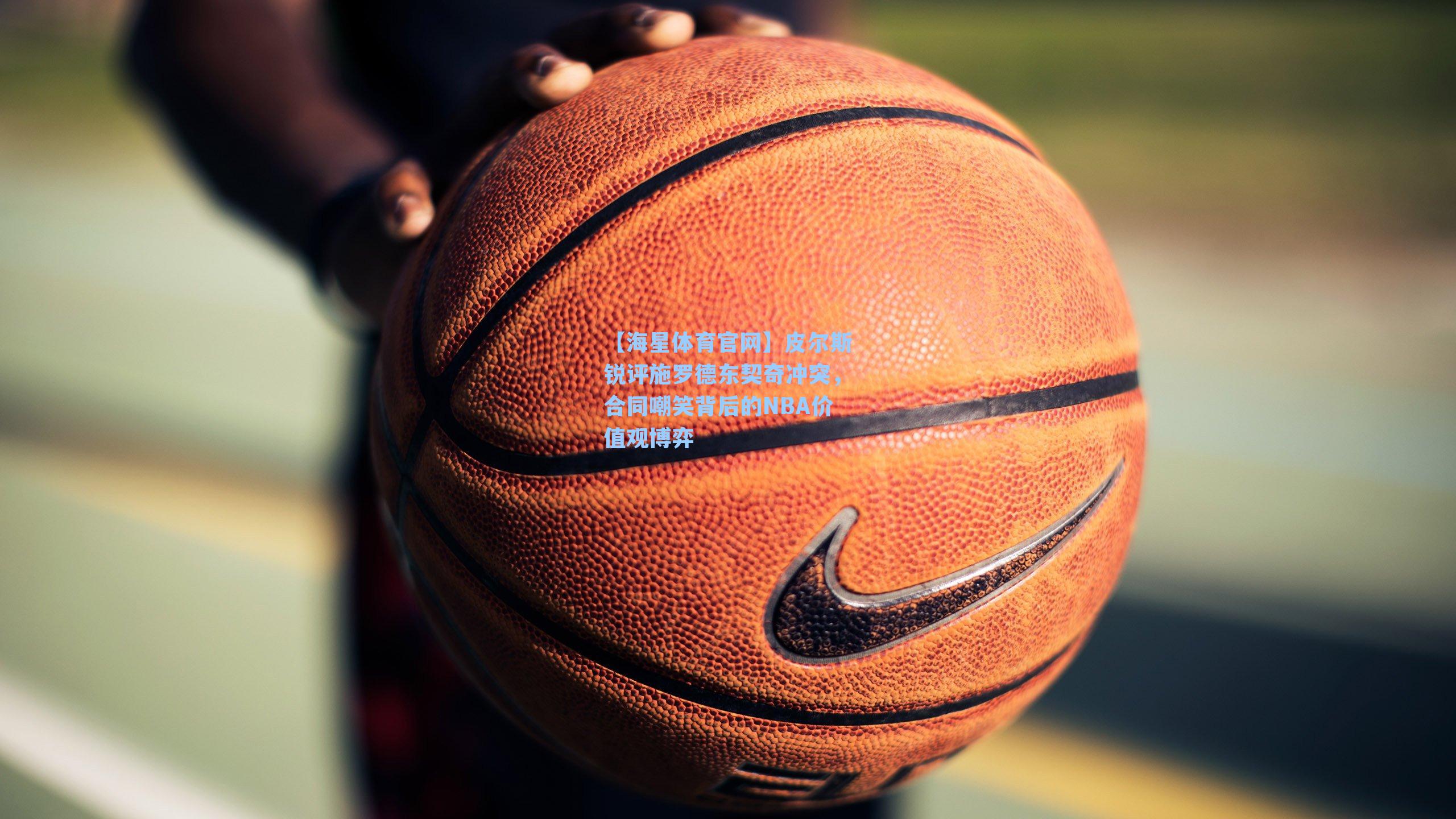 【海星体育官网】皮尔斯锐评施罗德东契奇冲突，合同嘲笑背后的NBA价值观博弈