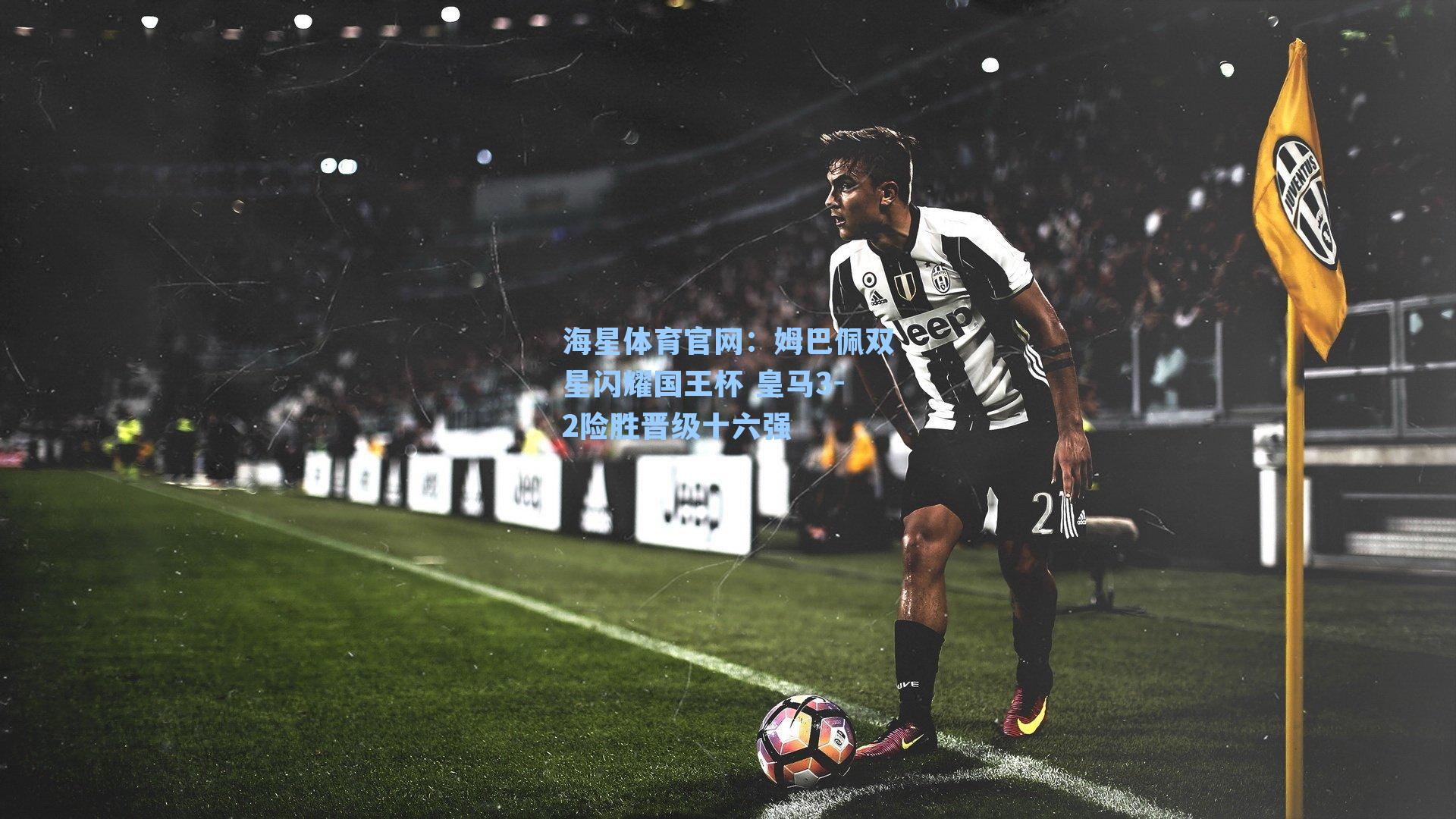 海星体育官网：姆巴佩双星闪耀国王杯 皇马3-2险胜晋级十六强