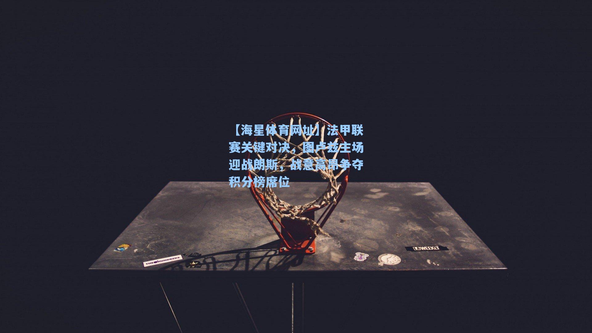 法甲联赛关键对决，图卢兹主场迎战朗斯，战意高昂争夺积分榜席位