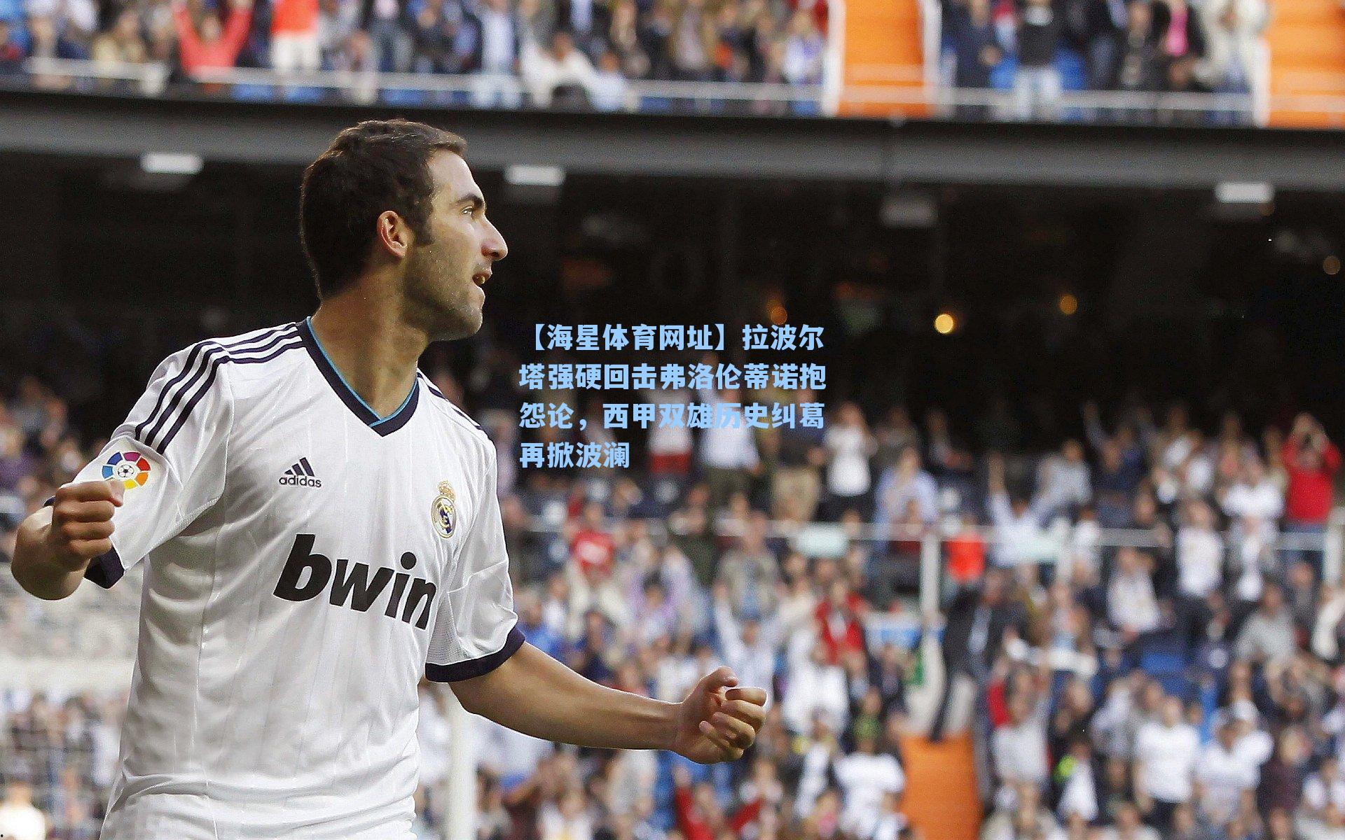 【海星体育网址】拉波尔塔强硬回击弗洛伦蒂诺抱怨论，西甲双雄历史纠葛再掀波澜