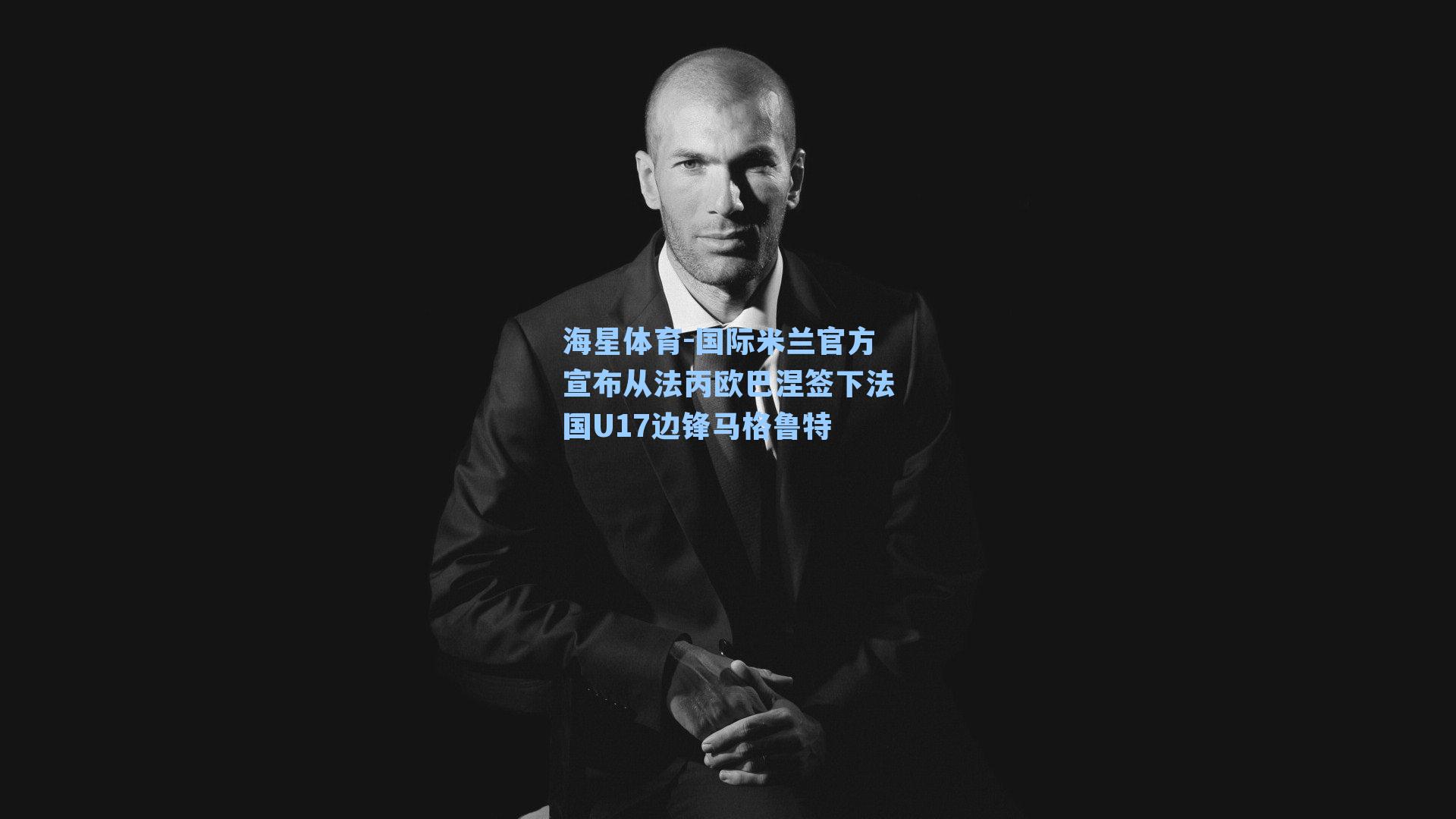海星体育-国际米兰官方宣布从法丙欧巴涅签下法国U17边锋马格鲁特