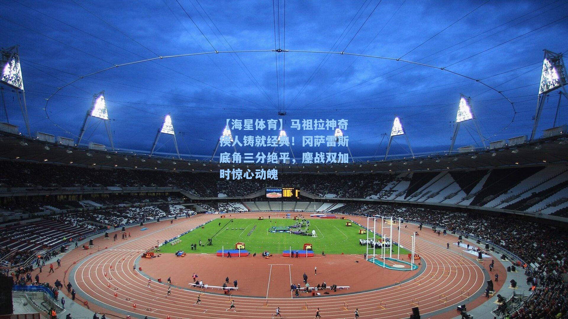 马祖拉神奇换人铸就经典!冈萨雷斯底角三分绝平,鏖战双加时惊心动魄