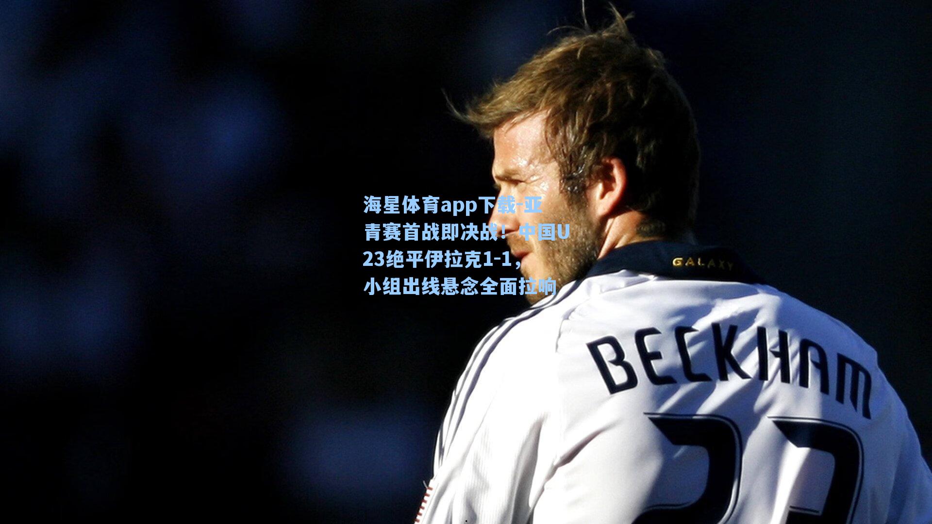 海星体育app下载-亚青赛首战即决战！中国U23绝平伊拉克1-1，小组出线悬念全面拉响