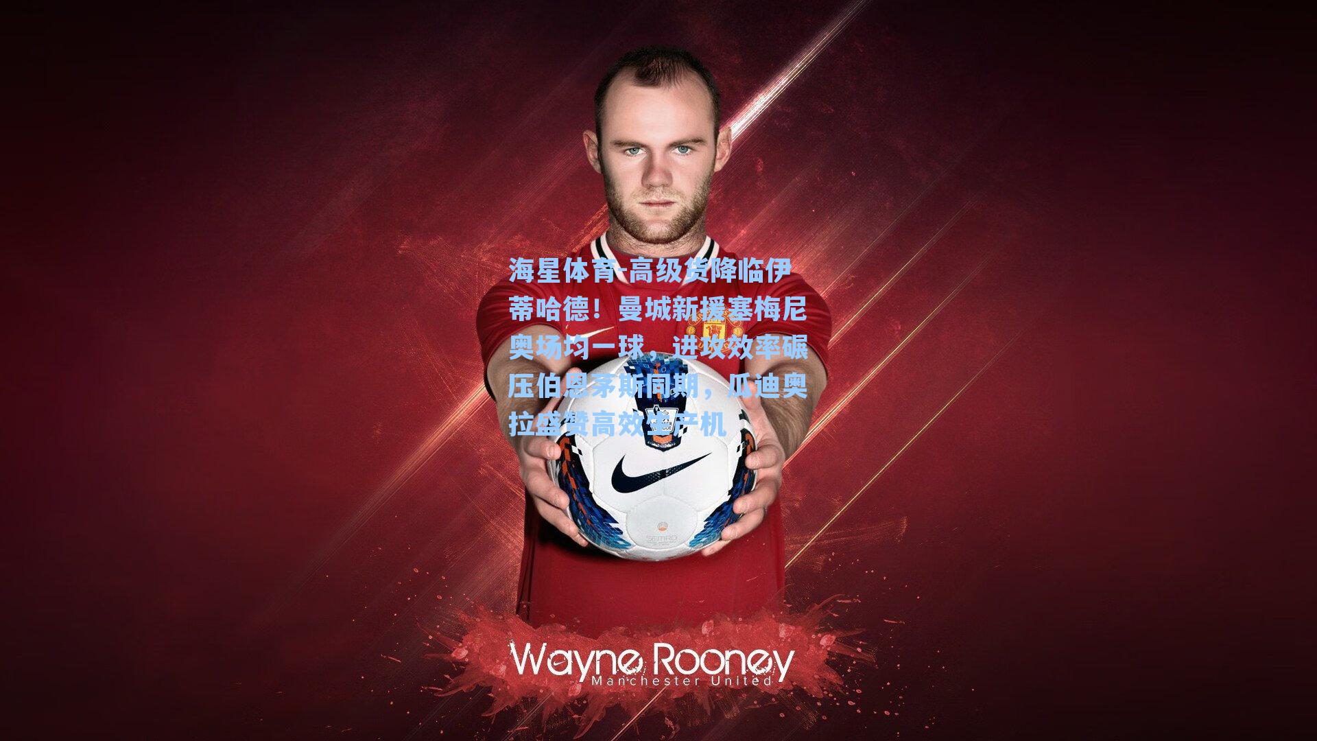 海星体育-高级货降临伊蒂哈德！曼城新援塞梅尼奥场均一球，进攻效率碾压伯恩茅斯同期，瓜迪奥拉盛赞高效生产机