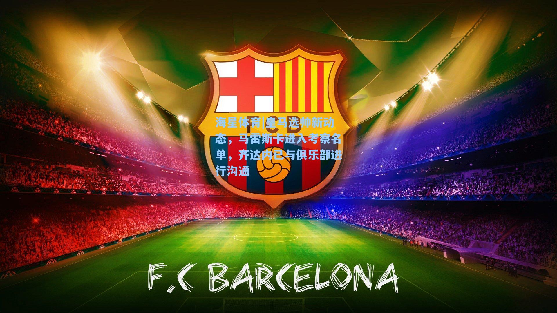 海星体育|皇马选帅新动态，马雷斯卡进入考察名单，齐达内已与俱乐部进行沟通