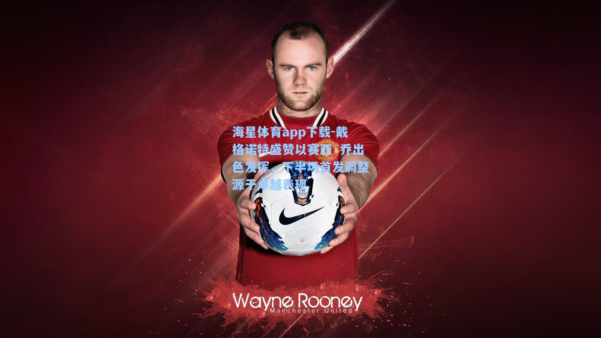 戴格诺特盛赞以赛亚·乔出色发挥，下半场首发调整源于卓越表现