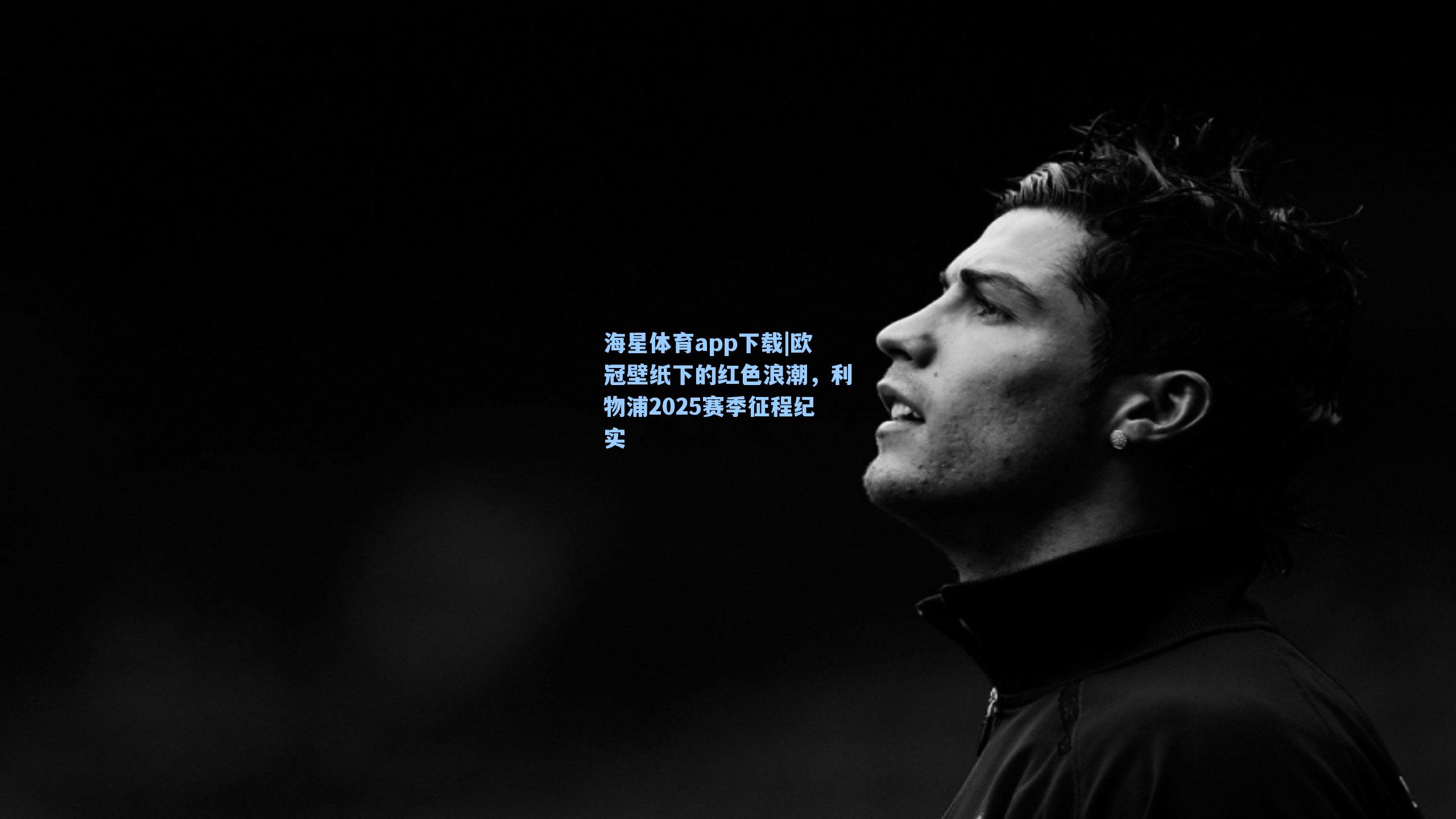 海星体育app下载|欧冠壁纸下的红色浪潮，利物浦2025赛季征程纪实