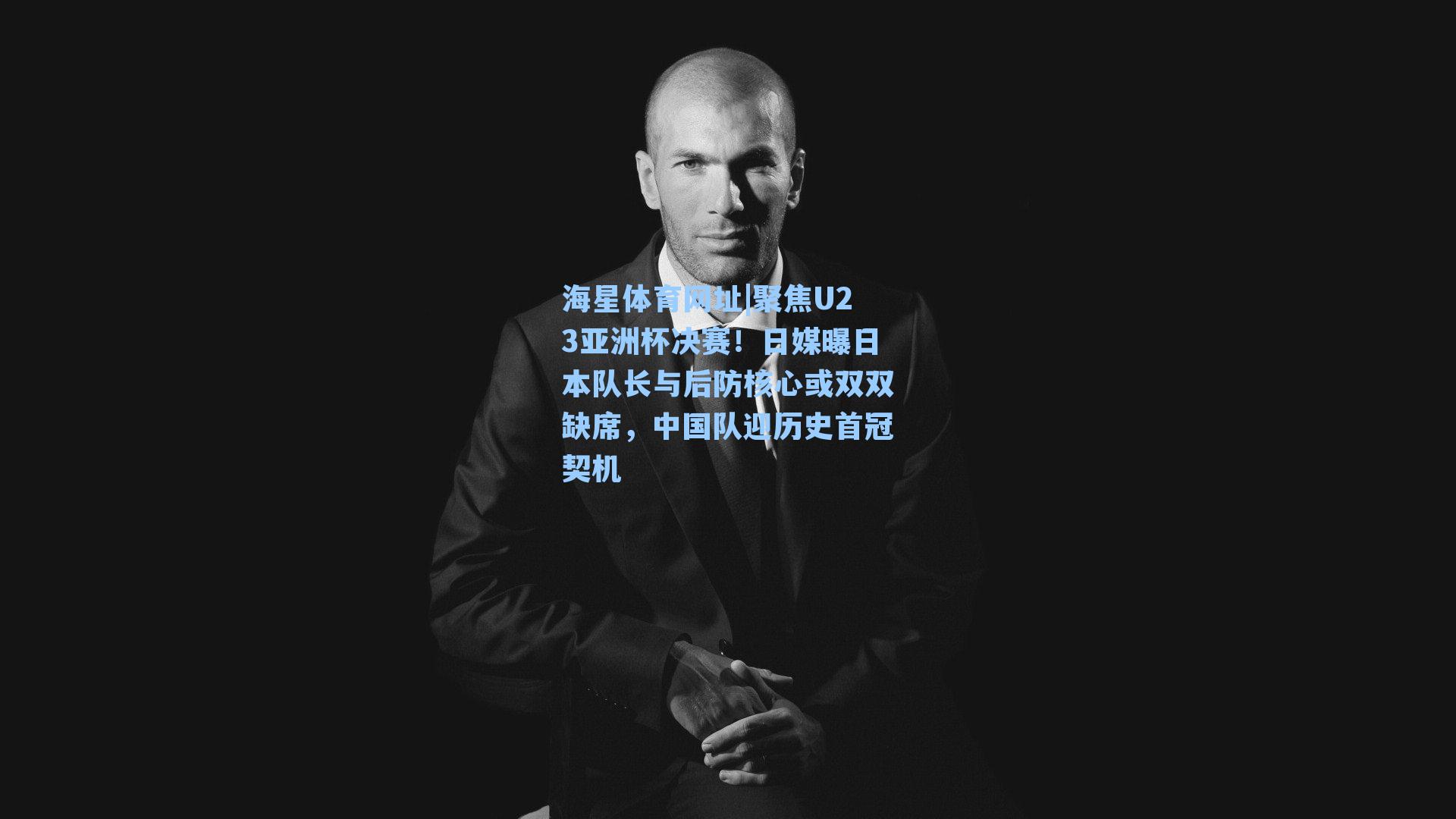 聚焦U23亚洲杯决赛!日媒曝日本队长与后防核心或双双缺席,中国队迎历史首冠契机